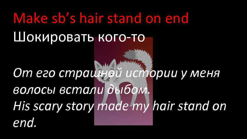 Make sb’s hair stand on end Шокировать кого-то От его страшной истории у меня