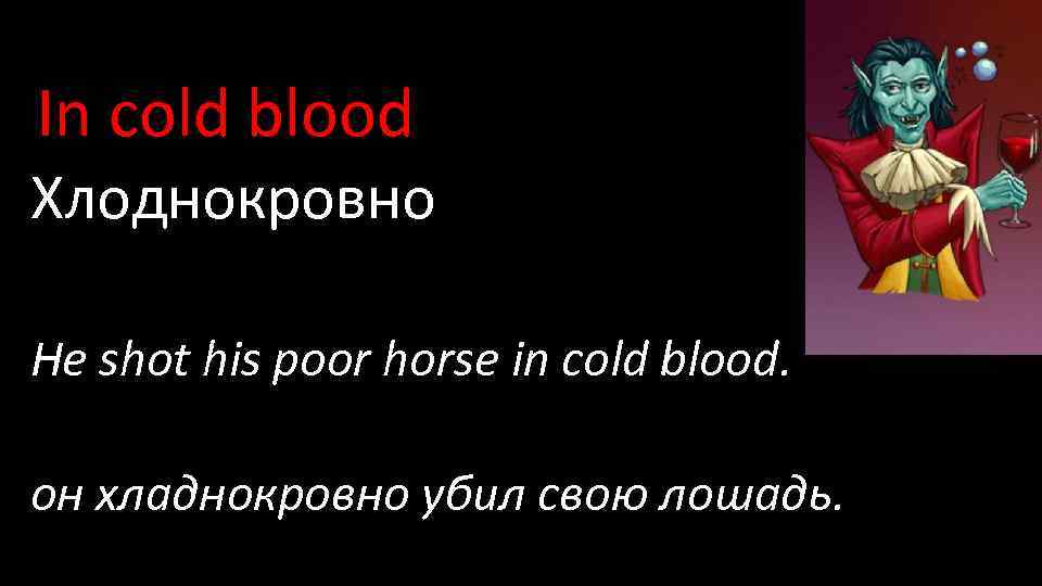 In cold blood Хлоднокровно He shot his poor horse in cold blood. он хладнокровно
