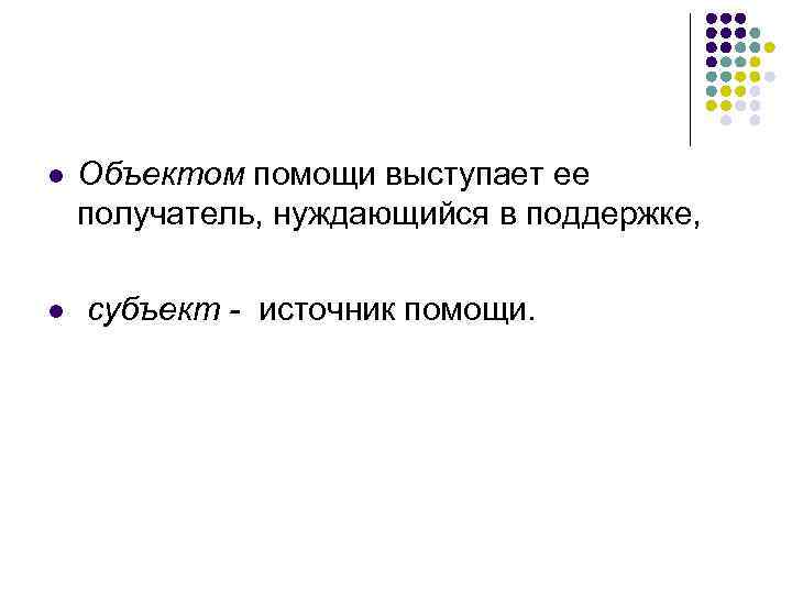 l l Объектом помощи выступает ее получатель, нуждающийся в поддержке, субъект - источник помощи.