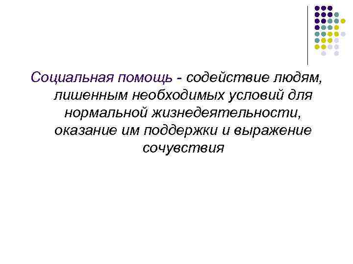 Социальная помощь - содействие людям, лишенным необходимых условий для нормальной жизнедеятельности, оказание им поддержки