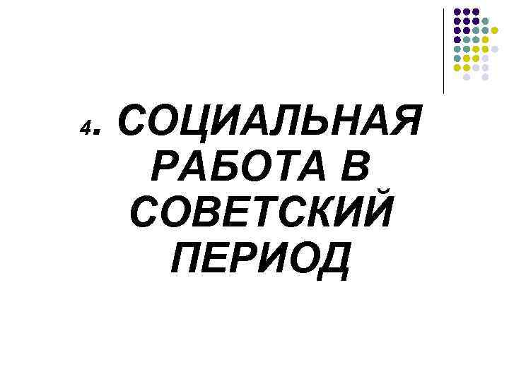 4 . СОЦИАЛЬНАЯ РАБОТА В СОВЕТСКИЙ ПЕРИОД 