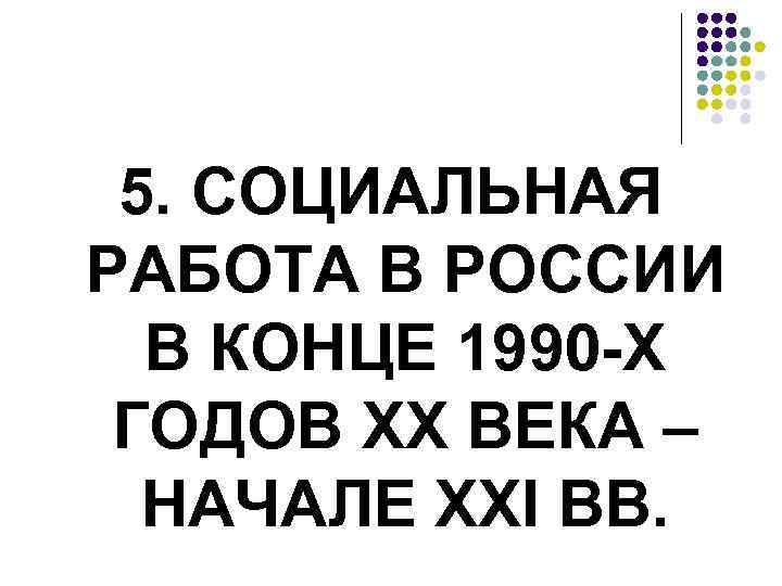 5. СОЦИАЛЬНАЯ РАБОТА В РОССИИ В КОНЦЕ 1990 -Х ГОДОВ ХХ ВЕКА – НАЧАЛЕ