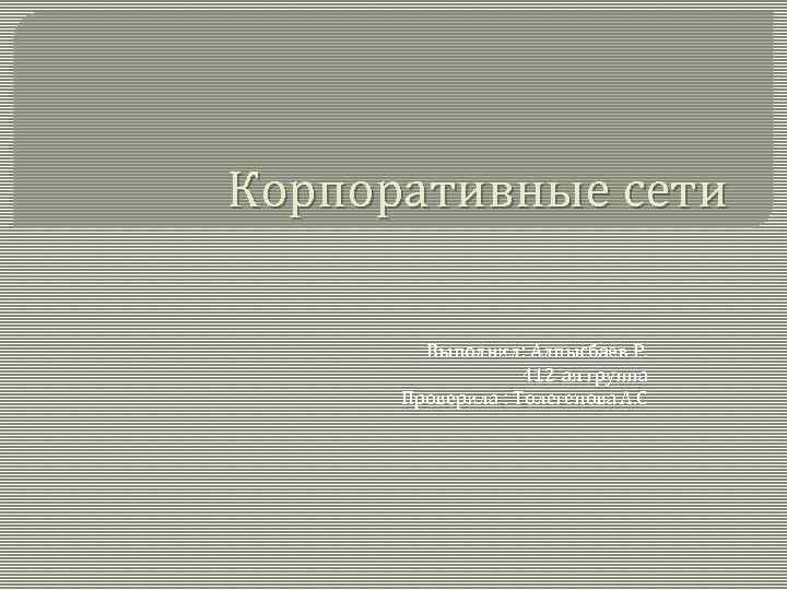 Корпоративные сети Выполнил: Алпысбаев Р. 412 -ая группа Проверила : Толегенова А. С 
