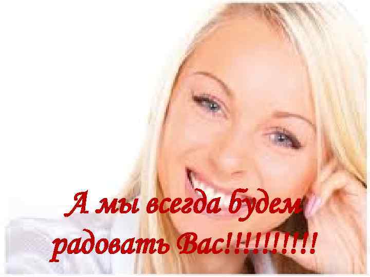 А мы всегда будем радовать Вас!!!!! 