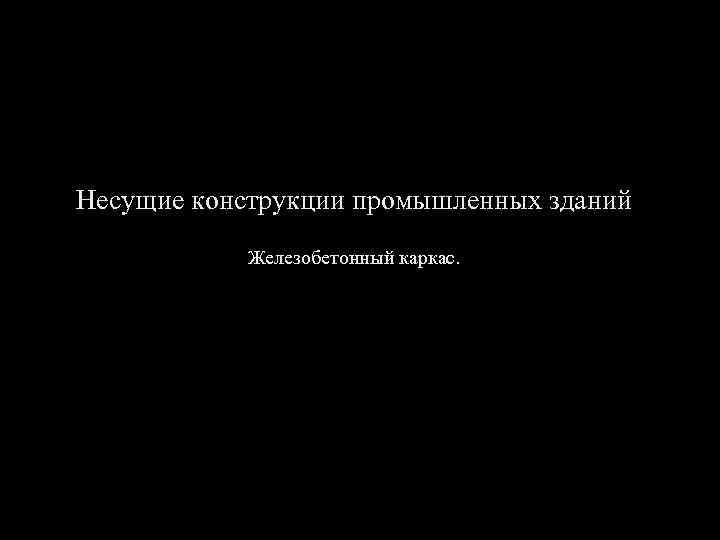 Несущие конструкции промышленных зданий Железобетонный каркас. 