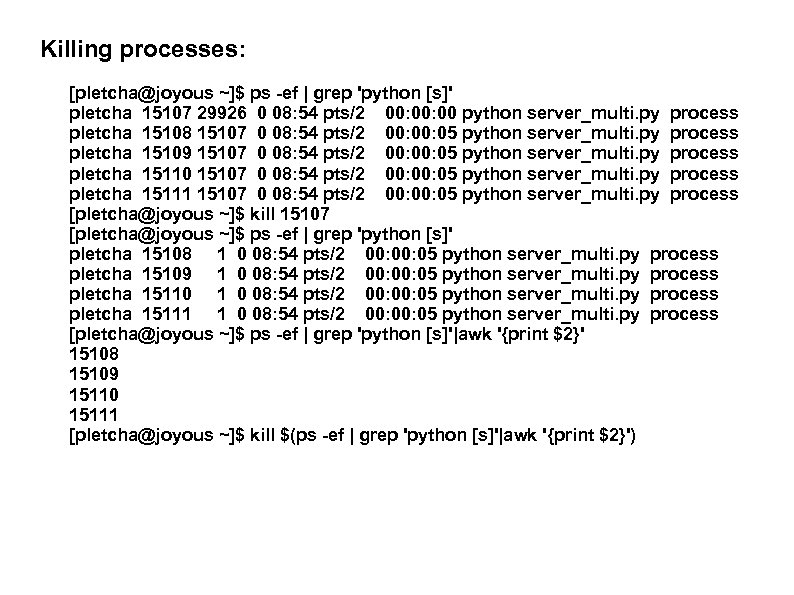 Killing processes: [pletcha@joyous ~]$ ps -ef | grep 'python [s]' pletcha 15107 29926 0