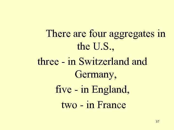 There are four aggregates in the U. S. , three - in Switzerland Germany,