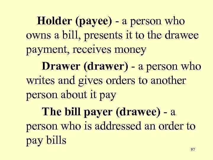 Holder (payee) - a person who owns a bill, presents it to the drawee
