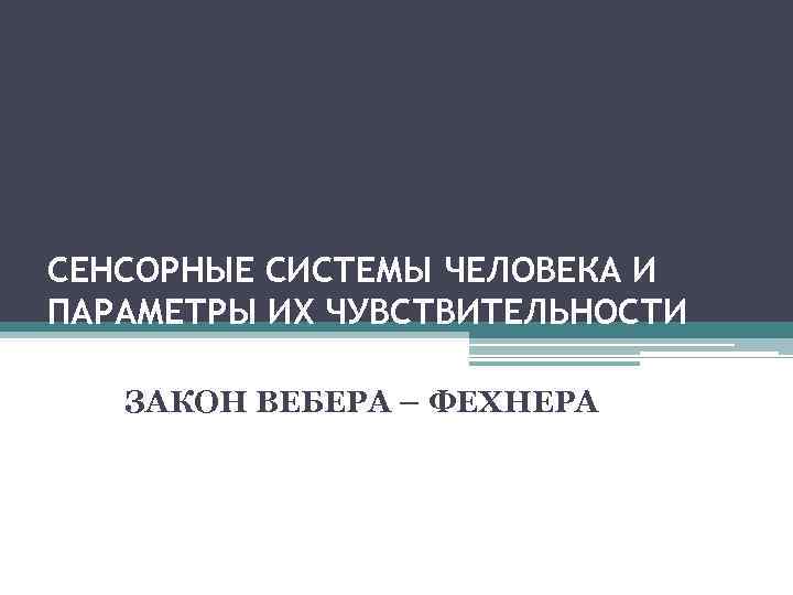 CЕНСОРНЫЕ СИСТЕМЫ ЧЕЛОВЕКА И ПАРАМЕТРЫ ИХ ЧУВСТВИТЕЛЬНОСТИ ЗАКОН ВЕБЕРА – ФЕХНЕРА 