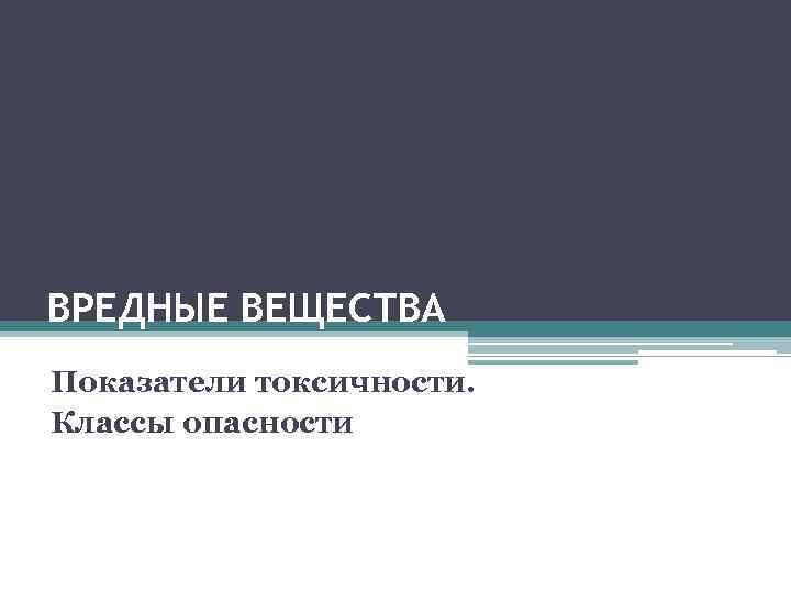 ВРЕДНЫЕ ВЕЩЕСТВА Показатели токсичности. Классы опасности 