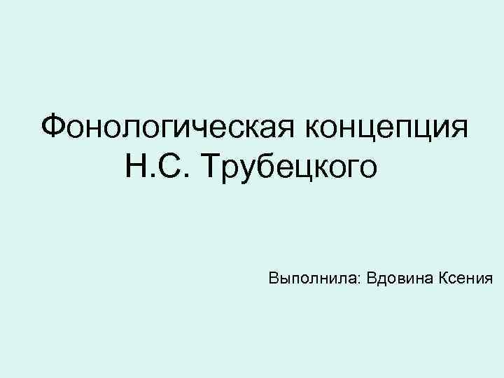  Фонологическая концепция Н. С. Трубецкого Выполнила: Вдовина Ксения 