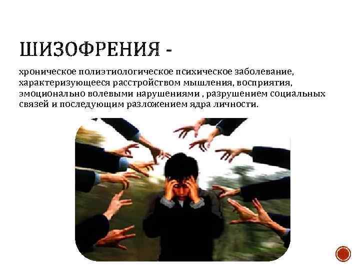 хроническое полиэтиологическое психическое заболевание, характеризующееся расстройством мышления, восприятия, эмоционально волевыми нарушениями , разрушением социальных