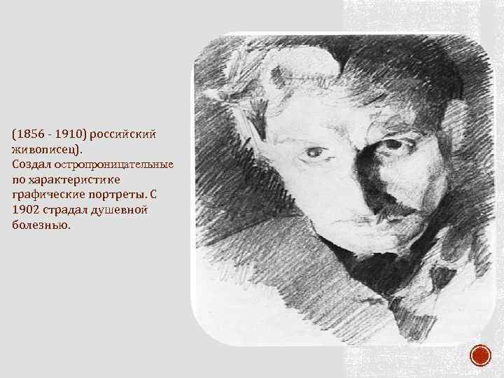 (1856 - 1910) российский живописец). Создал остропроницательные по характеристике графические портреты. С 1902 страдал