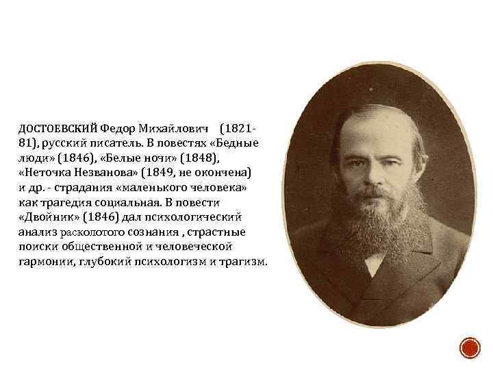 ДОСТОЕВСКИЙ Федор Михайлович (1821 - 81), русский писатель. В повестях «Бедные люди» (1846), «Белые