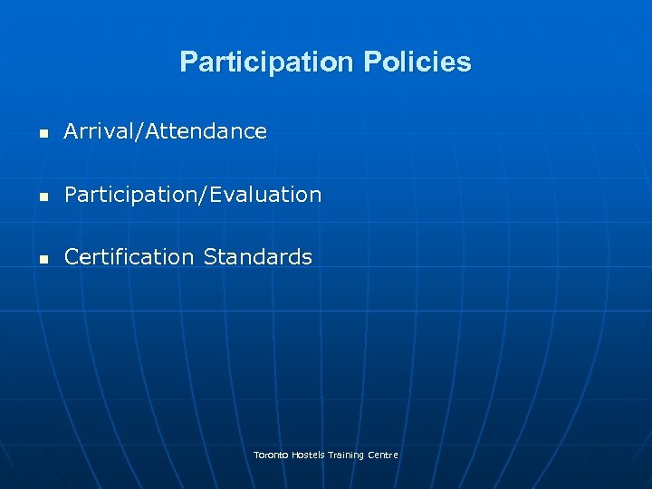 Participation Policies n Arrival/Attendance n Participation/Evaluation n Certification Standards Toronto Hostels Training Centre 