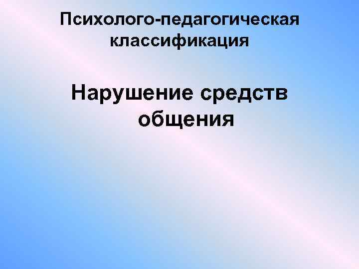 Психолого-педагогическая классификация Нарушение средств общения 