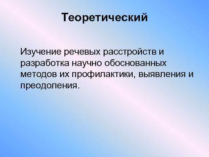 Теоретический Изучение речевых расстройств и разработка научно обоснованных методов их профилактики, выявления и преодоления.
