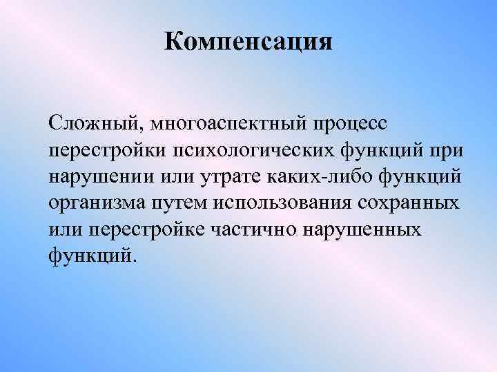 Компенсация Сложный, многоаспектный процесс перестройки психологических функций при нарушении или утрате каких-либо функций организма