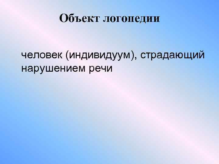 Объект логопедии человек (индивидуум), страдающий нарушением речи 