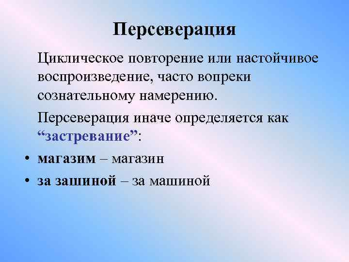 Персеверация Циклическое повторение или настойчивое воспроизведение, часто вопреки сознательному намерению. Персеверация иначе определяется как
