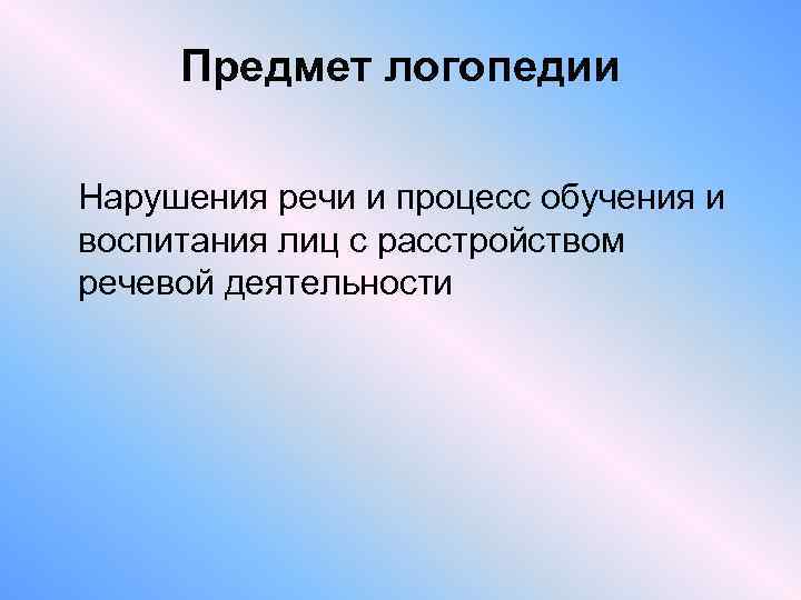 Предмет логопедии Нарушения речи и процесс обучения и воспитания лиц с расстройством речевой деятельности