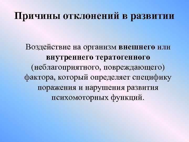 Причины отклонений в развитии Воздействие на организм внешнего или внутреннего тератогенного (неблагоприятного, повреждающего) фактора,