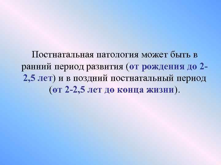 Постнатальная патология может быть в ранний период развития (от рождения до 22, 5 лет)