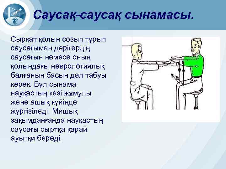 Саусақ-саусақ сынамасы. Сырқат қолын созып тұрып саусағымен дәрігердің саусағын немесе оның қолындағы неврологиялық балғаның