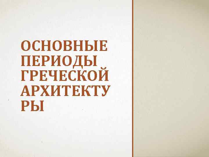 ОСНОВНЫЕ ПЕРИОДЫ ГРЕЧЕСКОЙ АРХИТЕКТУ РЫ 