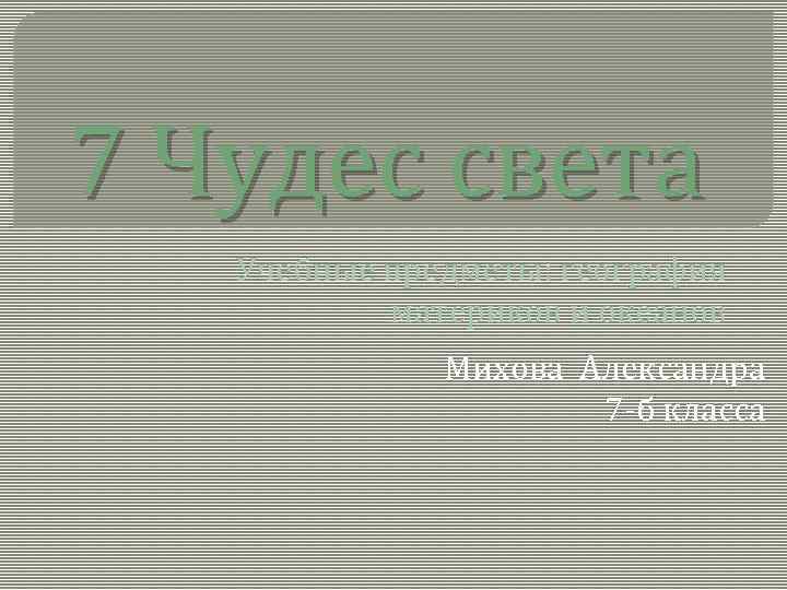 7 Чудес света Учебные предметы: география материков и океанов Михова Александра 7 -б класса