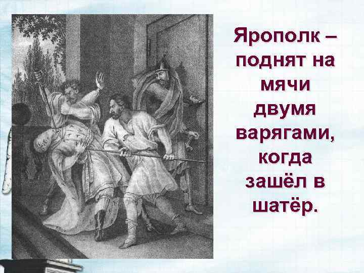 Ярополк – поднят на мячи двумя варягами, когда зашёл в шатёр. 