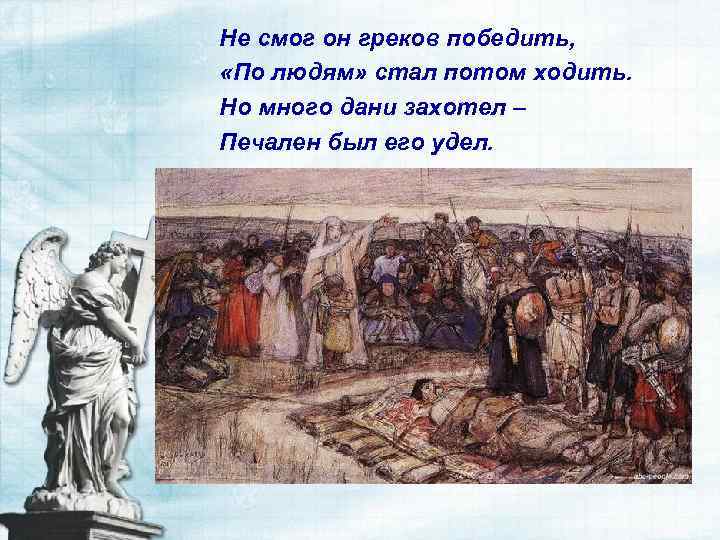 Не смог он греков победить, «По людям» стал потом ходить. Но много дани захотел