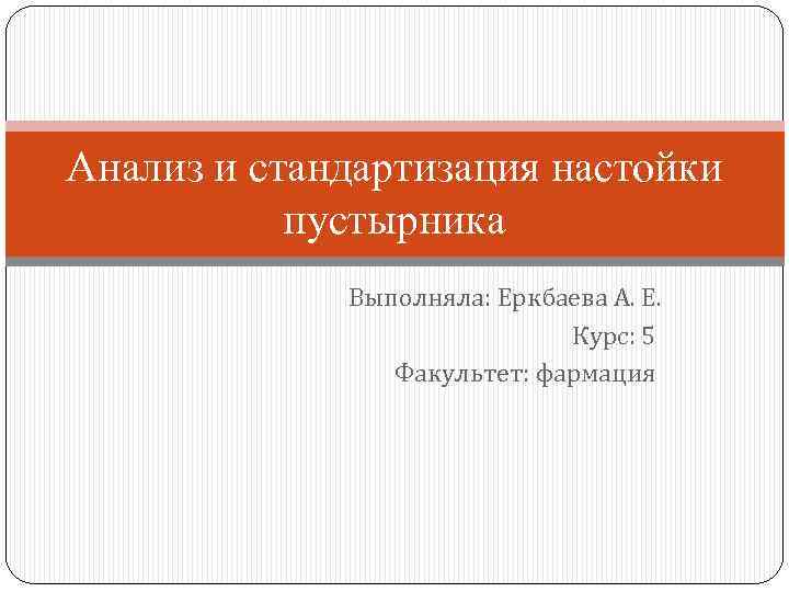 Анализ и стандартизация настойки пустырника Выполняла: Еркбаева А. Е. Курс: 5 Факультет: фармация 