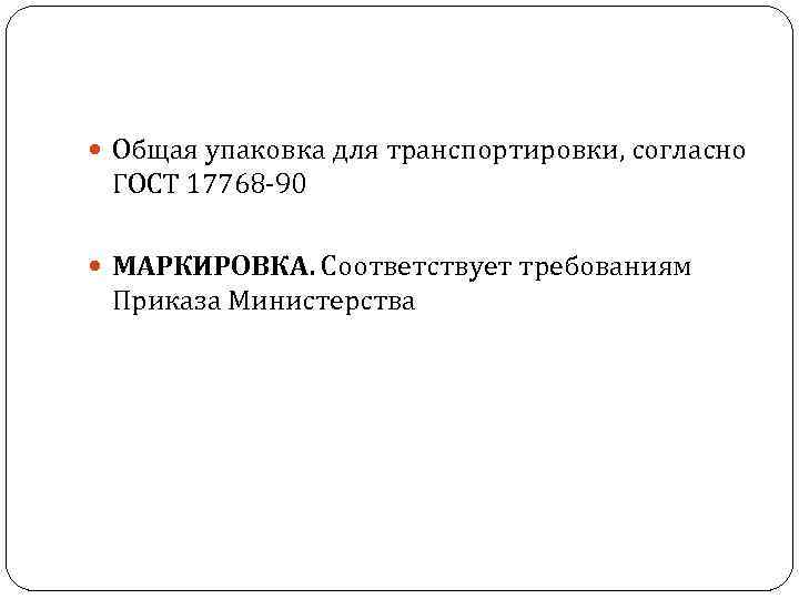  Общая упаковка для транспортировки, согласно ГОСТ 17768 -90 МАРКИРОВКА. Соответствует требованиям Приказа Министерства