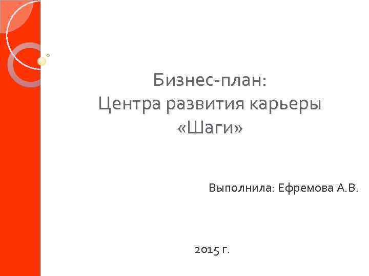 Бизнес-план: Центра развития карьеры «Шаги» Выполнила: Ефремова А. В. 2015 г. 