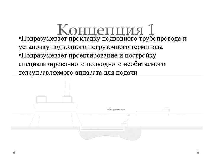 Концепция 1 • Подразумевает прокладку подводного трубопровода и установку подводного погрузочного терминала • Подразумевает
