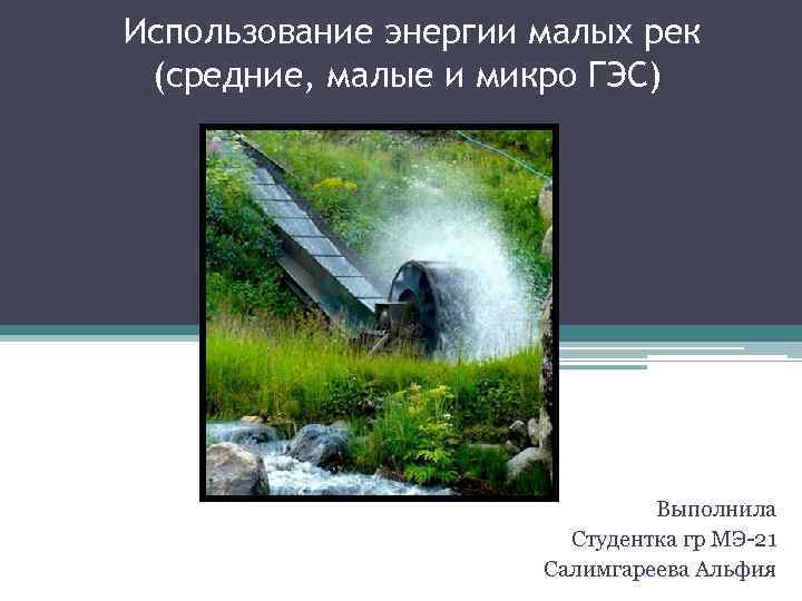 Использование энергии малых рек (средние, малые и микро ГЭС) Выполнила Студентка гр МЭ-21 Салимгареева