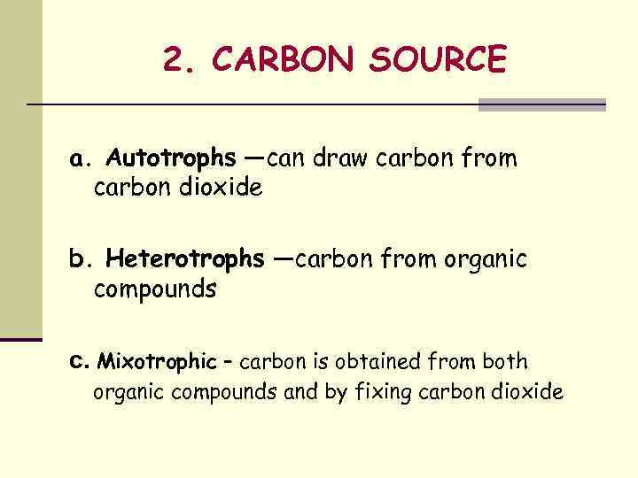 2. CARBON SOURCE a. Autotrophs —can draw carbon from carbon dioxide b. Heterotrophs —carbon