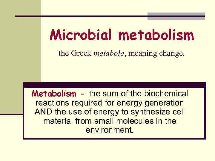 Microbial metabolism the Greek metabole, meaning change. Metabolism - the sum of the biochemical