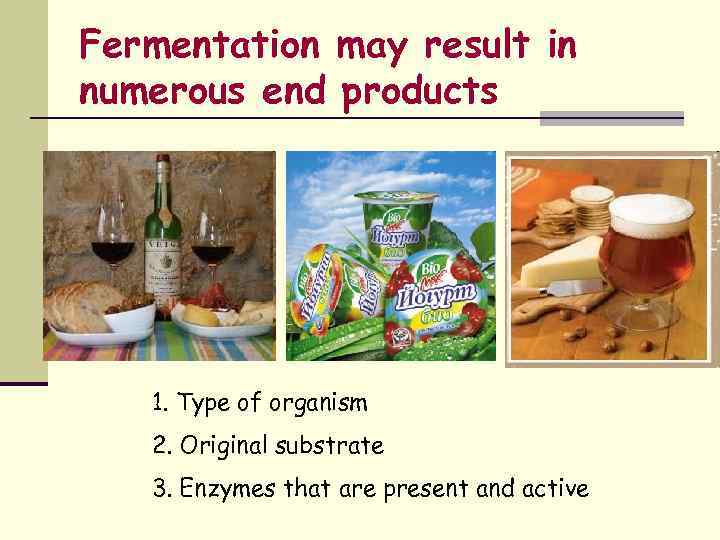 Fermentation may result in numerous end products 1. Type of organism 2. Original substrate