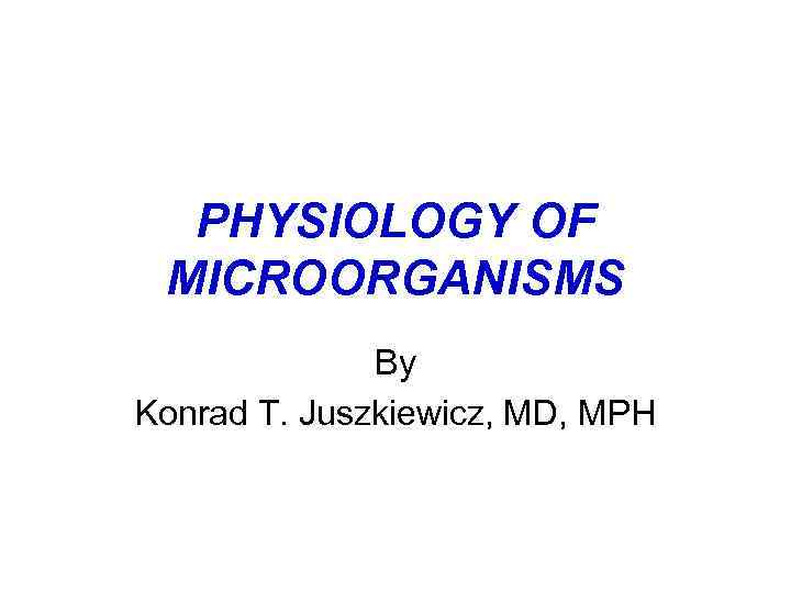 PHYSIOLOGY OF MICROORGANISMS By Konrad T. Juszkiewicz, MD, MPH 