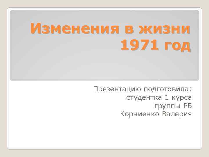 Изменения в жизни 1971 год Презентацию подготовила: студентка 1 курса группы РБ Корниенко Валерия