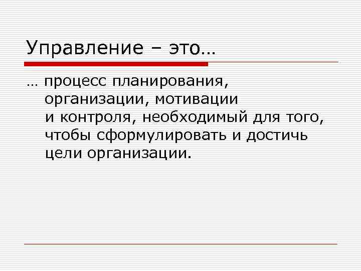 Управление – это… … процесс планирования, организации, мотивации и контроля, необходимый для того, чтобы