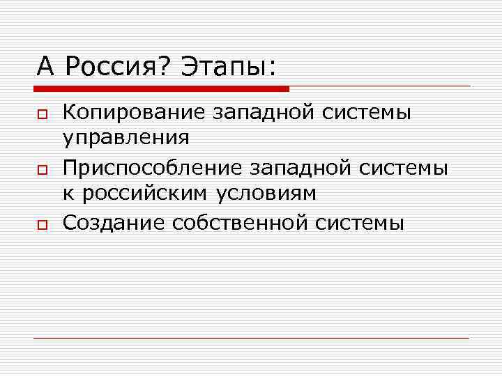 А Россия? Этапы: o o o Копирование западной системы управления Приспособление западной системы к