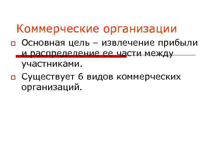 Коммерческие организации Основная цель – извлечение прибыли и распределение ее части между участниками. Существует