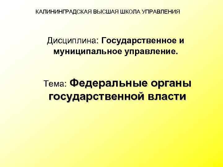 КАЛИНИНГРАДСКАЯ ВЫСШАЯ ШКОЛА УПРАВЛЕНИЯ Дисциплина: Государственное и муниципальное управление. Федеральные органы государственной власти Тема: