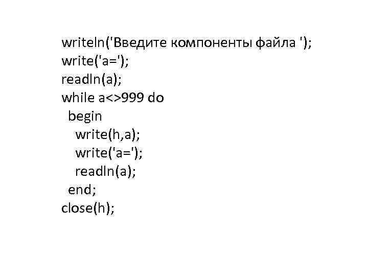 writeln('Введите компоненты файла '); write('a='); readln(a); while a<>999 do begin write(h, a); write('a='); readln(a);