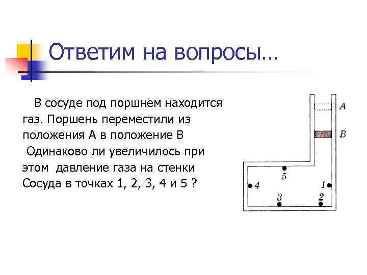 Ответим на вопросы… В сосуде под поршнем находится газ. Поршень переместили из положения А