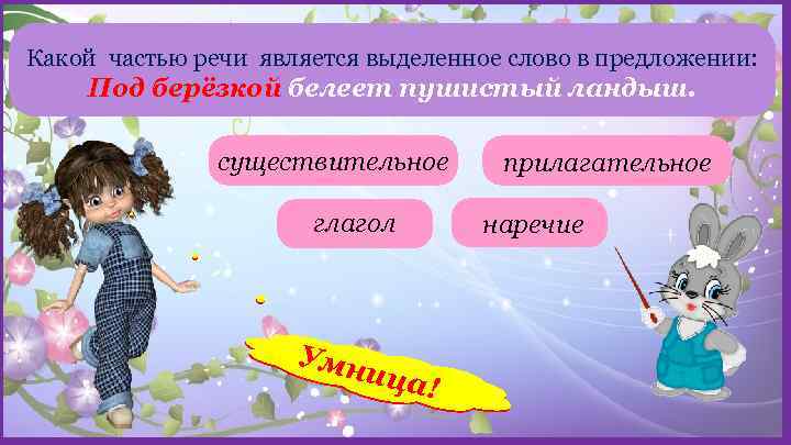 Какой частью речи является выделенное слово в предложении: Под берёзкой белеет пушистый ландыш. существительное