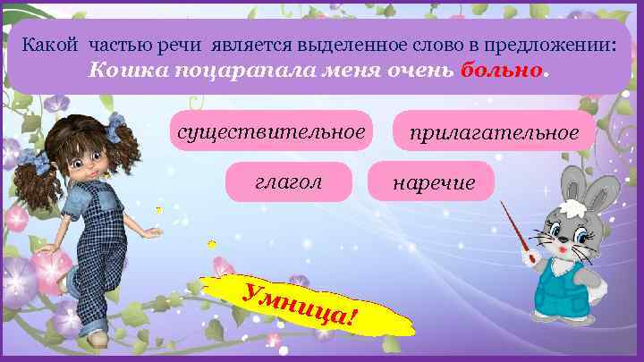 Какой частью речи является выделенное слово в предложении: Кошка поцарапала меня очень больно. существительное